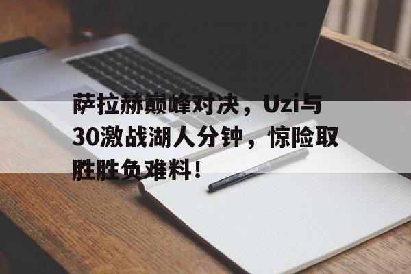 九游会-萨拉赫巅峰对决，Uzi与30激战湖人分钟，惊险取胜胜负难料！的简单介绍