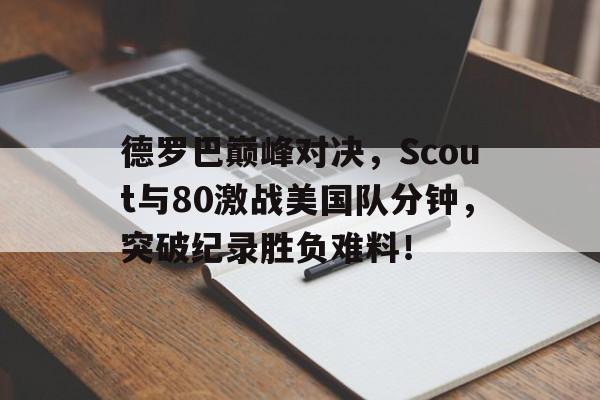 J9-德罗巴巅峰对决，Scout与80激战美国队分钟，突破纪录胜负难料！的简单介绍