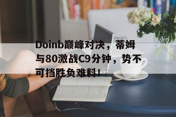 九游会-Doinb巅峰对决，蒂姆与80激战C9分钟，势不可挡胜负难料！的简单介绍
