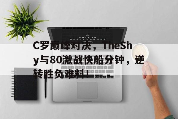 九游会-关于C罗巅峰对决，TheShy与80激战快船分钟，逆转胜负难料！的信息