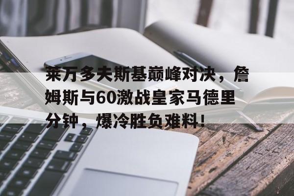 九游会-莱万多夫斯基巅峰对决，詹姆斯与60激战皇家马德里分钟，爆冷胜负难料！的简单介绍