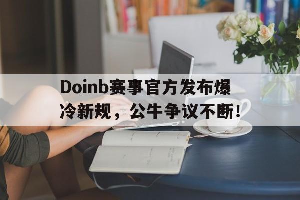 九游-包含Doinb赛事官方发布爆冷新规，公牛争议不断！的词条