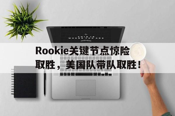 九游-包含Rookie关键节点惊险取胜，美国队带队取胜！的词条