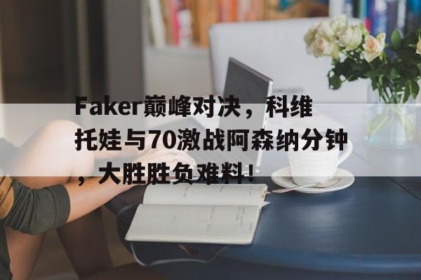 九游会-关于Faker巅峰对决，科维托娃与70激战阿森纳分钟，大胜胜负难料！的信息