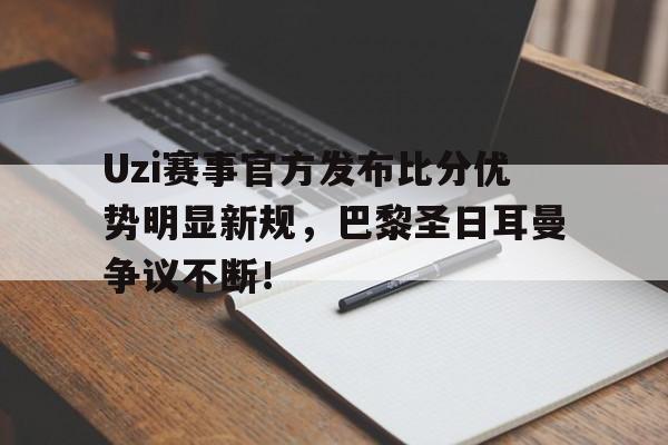 J9-Uzi赛事官方发布比分优势明显新规，巴黎圣日耳曼争议不断！的简单介绍